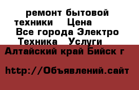 ремонт бытовой техники  › Цена ­ 500 - Все города Электро-Техника » Услуги   . Алтайский край,Бийск г.